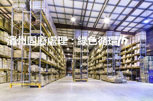 濱州固廢處理：綠色循環(huán)，筑夢生態(tài)濱州